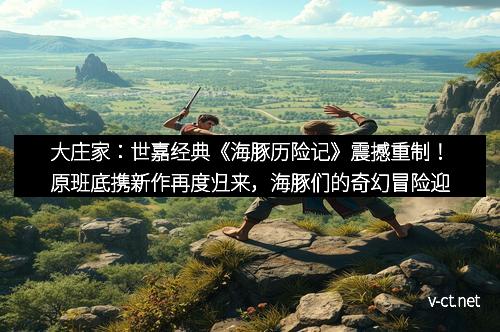 大庄家：世嘉经典《海豚历险记》震撼重制！原班底携新作再度归来，海豚们的奇幻冒险迎来新篇章