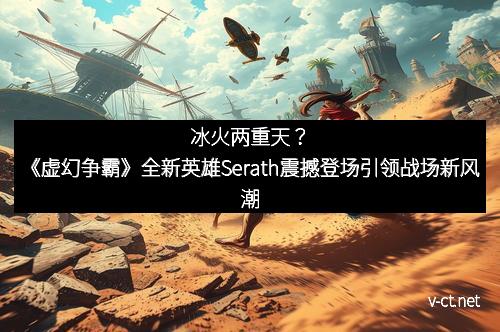 冰火两重天？《虚幻争霸》全新英雄Serath震撼登场引领战场新风潮
